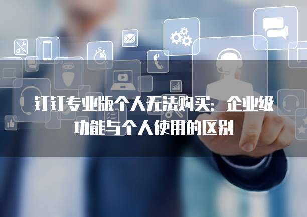 钉钉专业版个人无法购买：企业级功能与个人使用的区别