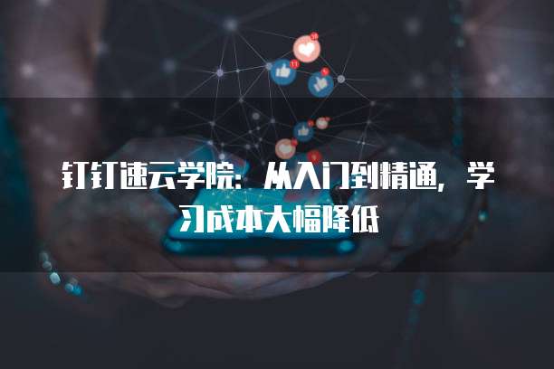 钉钉速云学院:从入门到精通,学习成本大幅降低