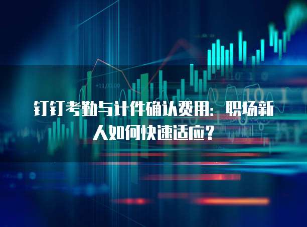 钉钉考勤与计件确认费用:职场新人如何快速适应?