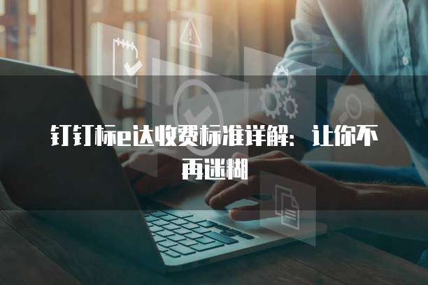 钉钉标e达收费标准详解:让你不再迷糊