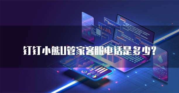 钉钉小熊U管家客服电话是多少?