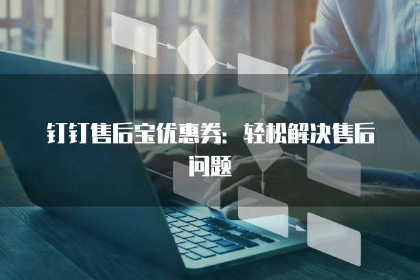 钉钉售后宝优惠券:轻松解决售后问题
