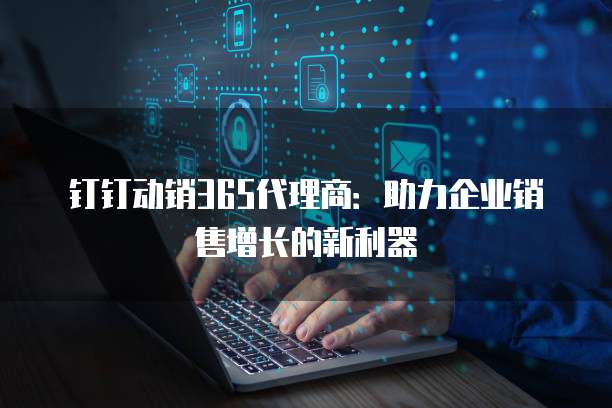 钉钉动销365代理商:助力企业销售增长的新利器