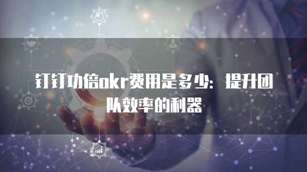 钉钉功倍okr费用是多少:提升团队效率的利器