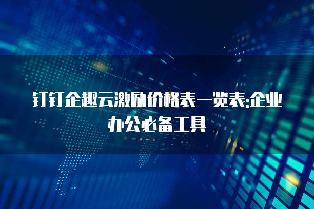 钉钉企趣云激励价格表一览表:企业办公必备工具