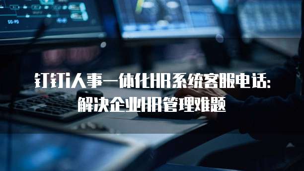 钉钉i人事一体化HR系统客服电话:解决企业HR管理难题