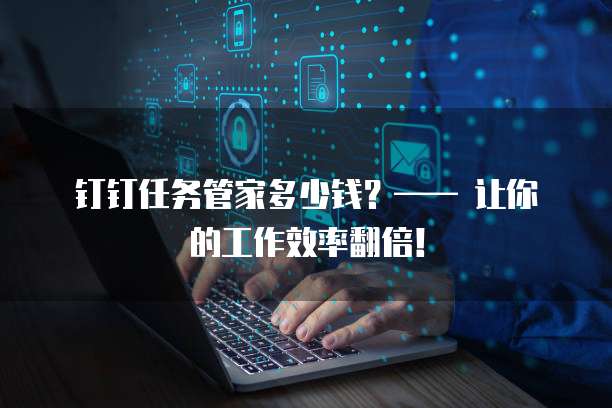 钉钉任务管家多少钱？&mdash;&mdash; 让你的工作效率翻倍！