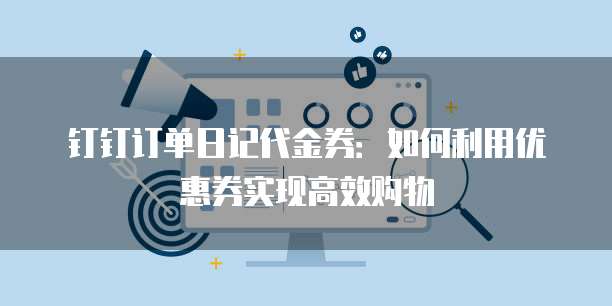 钉钉订单日记代金券:如何利用优惠券实现高效购物