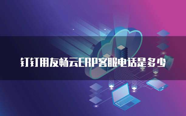 钉钉用友畅云ERP客服电话是多少