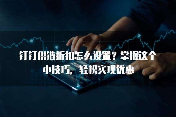 钉钉供链折扣怎么设置?掌握这个小技巧,轻松实现优惠