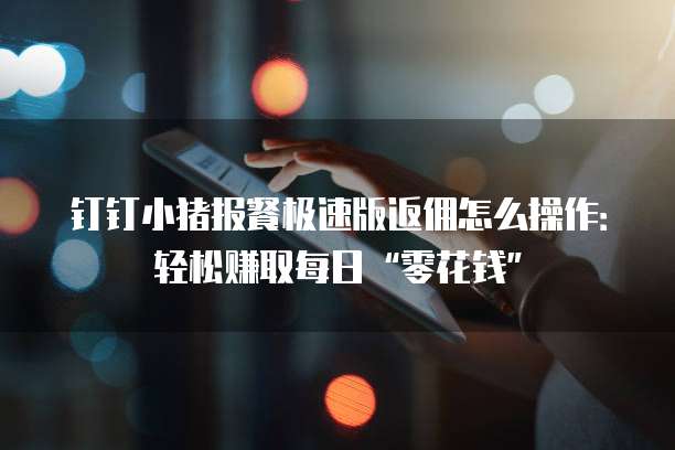 钉钉小猪报餐极速版返佣怎么操作:轻松赚取每日“零花钱”