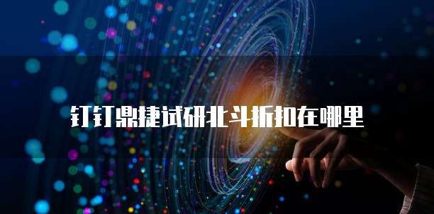 钉钉鼎捷试研北斗折扣在哪里