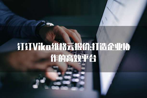 钉钉Vika维格云报价:打造企业协作的高效平台