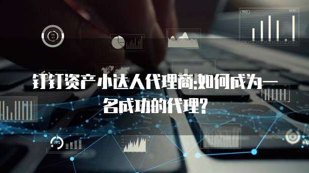 钉钉资产小达人代理商:如何成为一名成功的代理?