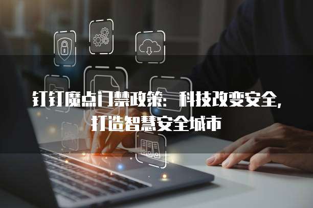 钉钉魔点门禁政策:科技改变安全,打造智慧安全城市