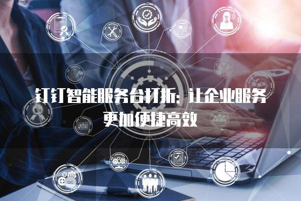 钉钉智能服务台打折: 让企业服务更加便捷高效