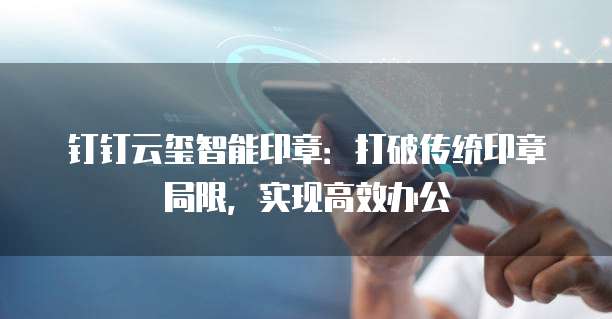 钉钉云玺智能印章:打破传统印章局限,实现高效办公