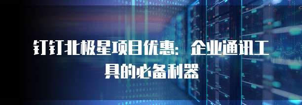 钉钉北极星项目优惠:企业通讯工具的必备利器