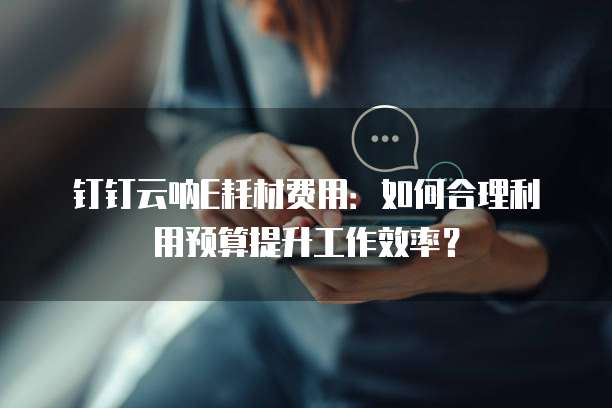 钉钉云呐E耗材费用:如何合理利用预算提升工作效率?