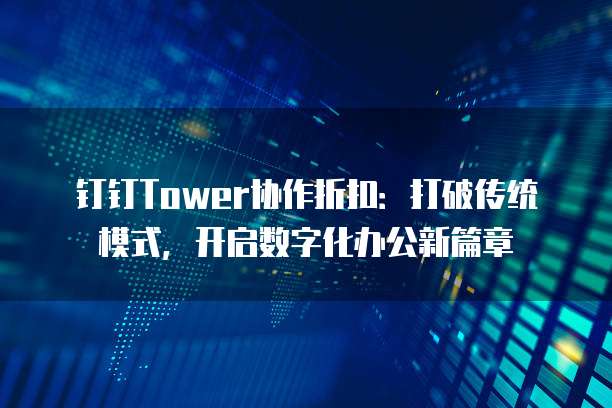钉钉Tower协作折扣:打破传统模式,开启数字化办公新篇章