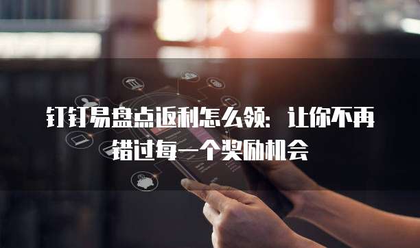 钉钉易盘点返利怎么领:让你不再错过每一个奖励机会