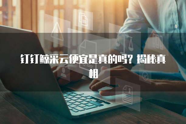 钉钉鲸采云便宜是真的吗?揭秘真相