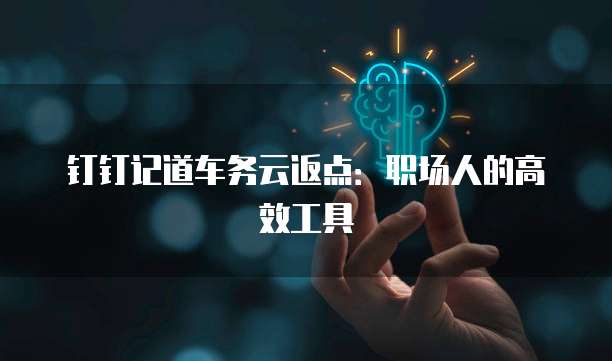 钉钉记道车务云返点:职场人的高效工具