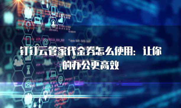 钉钉云管家代金券怎么使用:让你的办公更高效