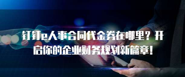 钉钉e人事合同代金券在哪里?开启你的企业财务规划新篇章!