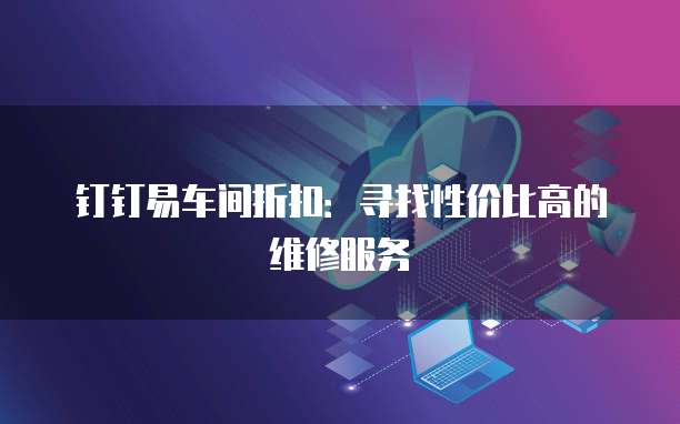钉钉易车间折扣:寻找性价比高的维修服务