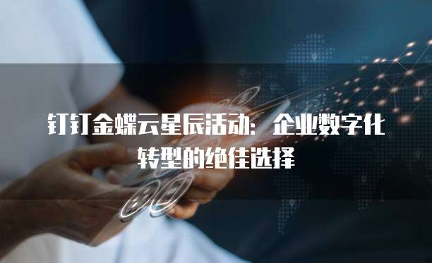 钉钉金蝶云星辰活动:企业数字化转型的绝佳选择