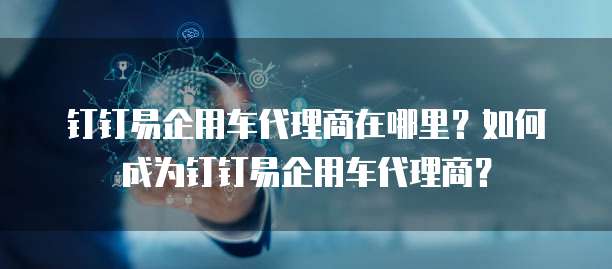 钉钉易企用车代理商在哪里?如何成为钉钉易企用车代理商?