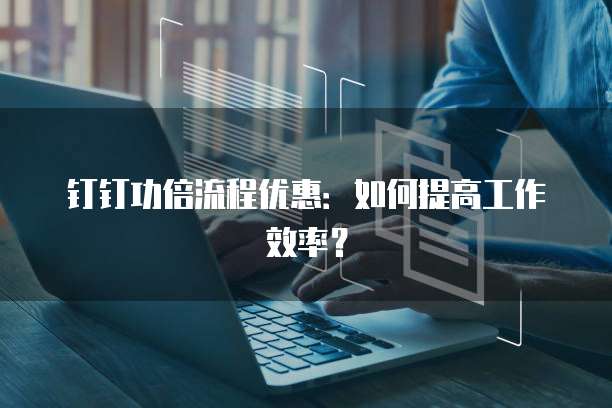 钉钉功倍流程优惠:如何提高工作效率?