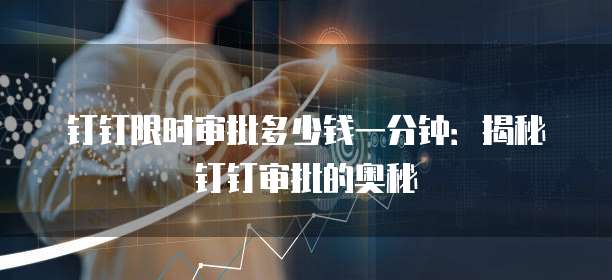钉钉限时审批多少钱一分钟:揭秘钉钉审批的奥秘