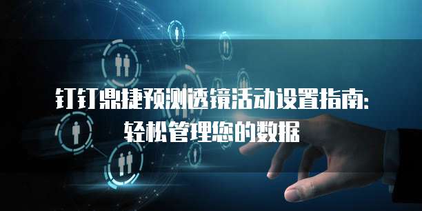 钉钉鼎捷预测透镜活动设置指南:轻松管理您的数据