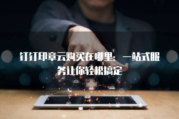 钉钉印章云购买在哪里:一站式服务让你轻松搞定