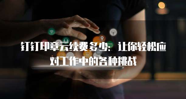 钉钉印章云续费多少:让你轻松应对工作中的各种挑战