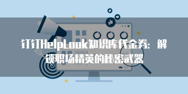 钉钉HelpLook知识库代金券:解锁职场精英的秘密武器