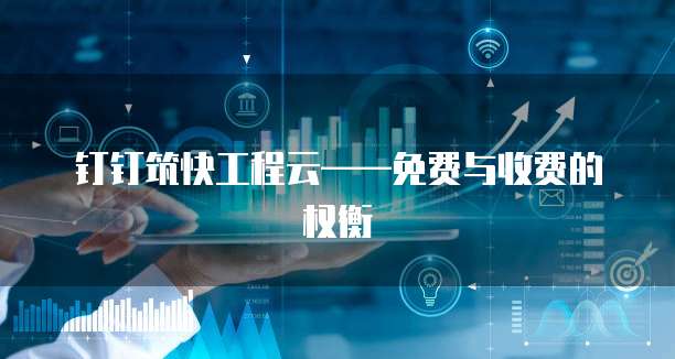 钉钉筑快工程云&mdash;&mdash;免费与收费的权衡