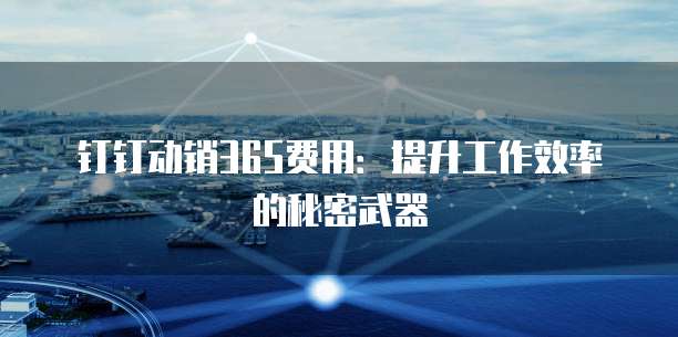 钉钉动销365费用:提升工作效率的秘密武器