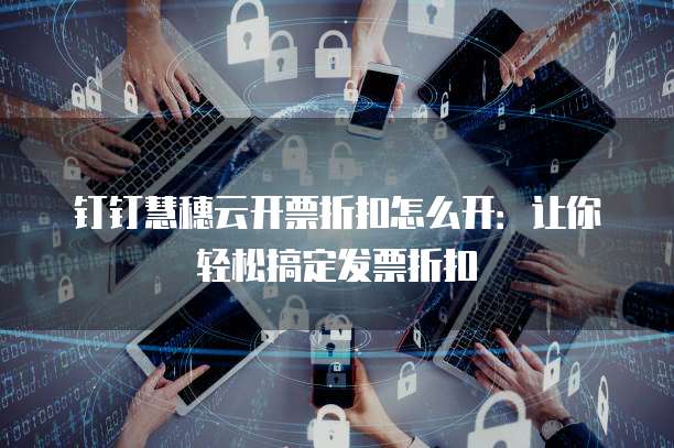 钉钉慧穗云开票折扣怎么开:让你轻松搞定发票折扣