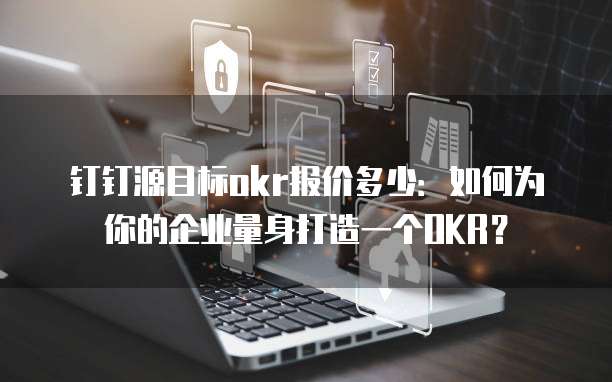 钉钉源目标okr报价多少:如何为你的企业量身打造一个OKR?
