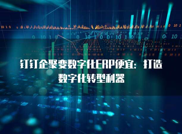 钉钉企聚变数字化ERP便宜:打造数字化转型利器