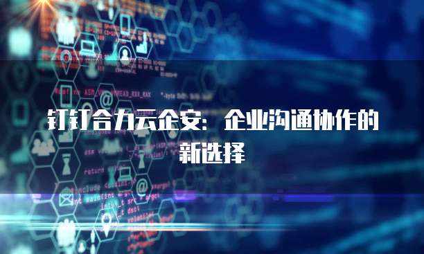 钉钉合力云企安：企业沟通协作的新选择