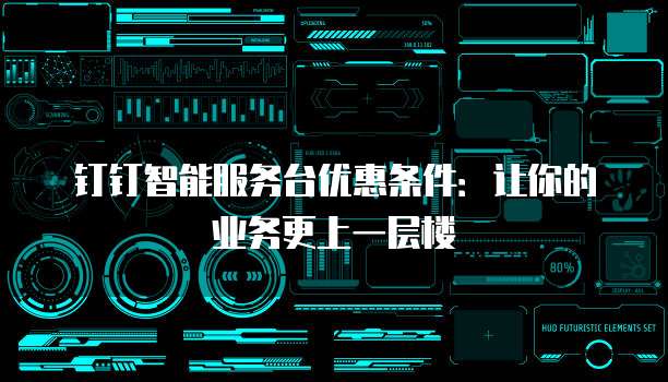 钉钉智能服务台优惠条件:让你的业务更上一层楼