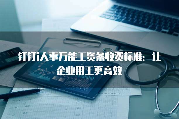 钉钉i人事万能工资条收费标准:让企业用工更高效