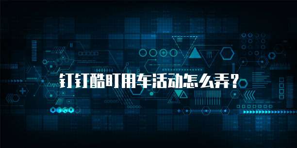 钉钉酷盯用车活动怎么弄?