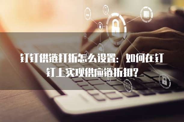 钉钉供链打折怎么设置:如何在钉钉上实现供应链折扣?