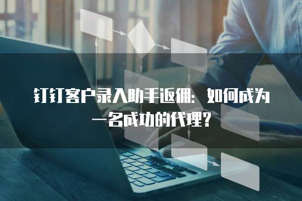 钉钉客户录入助手返佣：如何成为一名成功的代理？