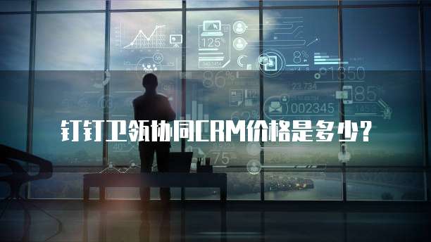 钉钉卫瓴协同CRM价格是多少?